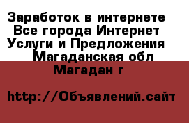 Заработок в интернете - Все города Интернет » Услуги и Предложения   . Магаданская обл.,Магадан г.